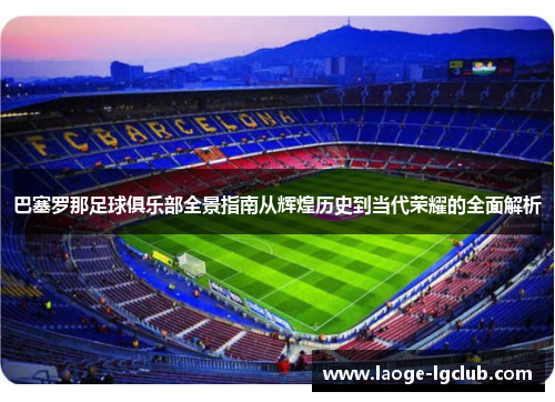巴塞罗那足球俱乐部全景指南从辉煌历史到当代荣耀的全面解析