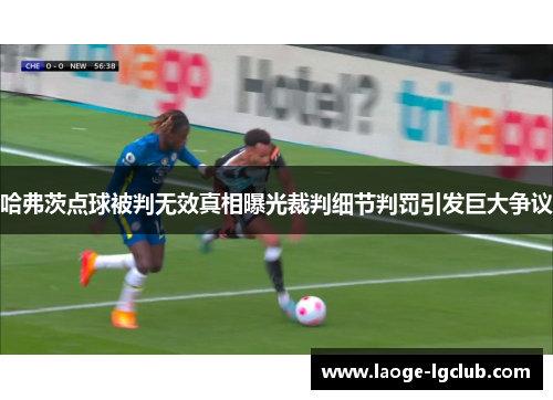 哈弗茨点球被判无效真相曝光裁判细节判罚引发巨大争议 哈弗茨点球被判无效真相曝光裁判细节判罚引发巨大争议