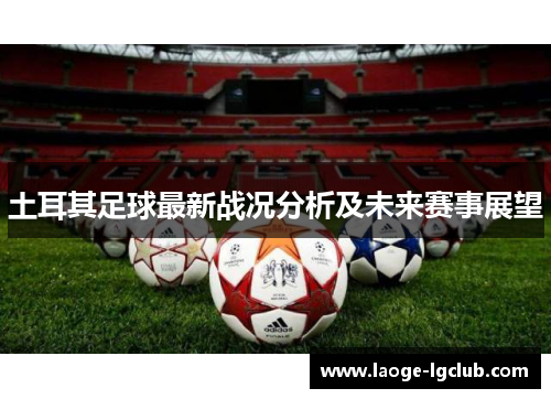 土耳其足球最新战况分析及未来赛事展望 土耳其足球最新战况分析及未来赛事展望