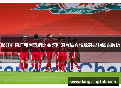 揭开利物浦与阿森纳比赛时间的背后真相及其影响因素解析