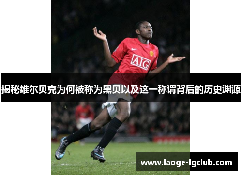 揭秘维尔贝克为何被称为黑贝以及这一称谓背后的历史渊源