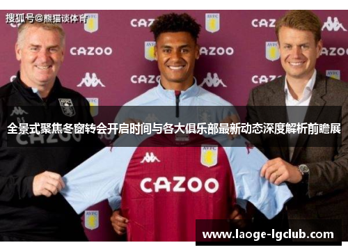 全景式聚焦冬窗转会开启时间与各大俱乐部最新动态深度解析前瞻展 全景式聚焦冬窗转会开启时间与各大俱乐部最新动态深度解析前瞻展
