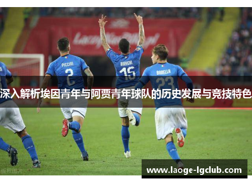 深入解析埃因青年与阿贾青年球队的历史发展与竞技特色 深入解析埃因青年与阿贾青年球队的历史发展与竞技特色