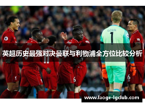 英超历史最强对决曼联与利物浦全方位比较分析 英超历史最强对决曼联与利物浦全方位比较分析