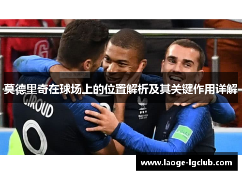 莫德里奇在球场上的位置解析及其关键作用详解 莫德里奇在球场上的位置解析及其关键作用详解