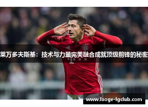 莱万多夫斯基：技术与力量完美融合成就顶级前锋的秘密