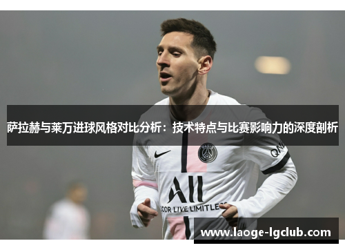 萨拉赫与莱万进球风格对比分析:技术特点与比赛影响力的深度剖析 萨拉赫与莱万进球风格对比分析:技术特点与比赛影响力的深度剖析