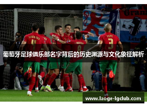 葡萄牙足球俱乐部名字背后的历史渊源与文化象征解析 葡萄牙足球俱乐部名字背后的历史渊源与文化象征解析