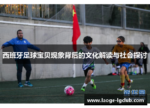 西班牙足球宝贝现象背后的文化解读与社会探讨 西班牙足球宝贝现象背后的文化解读与社会探讨