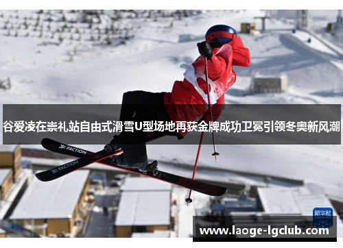 谷爱凌在崇礼站自由式滑雪U型场地再获金牌成功卫冕引领冬奥新风潮