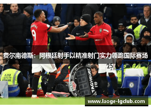 费尔南德斯:阿根廷射手以精准射门实力领跑国际赛场 费尔南德斯:阿根廷射手以精准射门实力领跑国际赛场