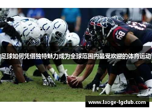 足球如何凭借独特魅力成为全球范围内最受欢迎的体育运动