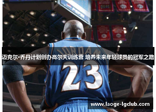 迈克尔·乔丹计划创办高尔夫训练营 培养未来年轻球员的冠军之路 迈克尔·乔丹计划创办高尔夫训练营 培养未来年轻球员的冠军之路