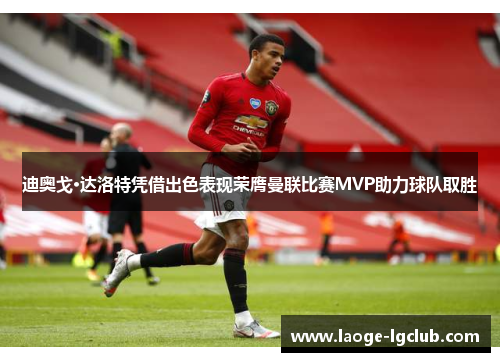迪奥戈·达洛特凭借出色表现荣膺曼联比赛MVP助力球队取胜