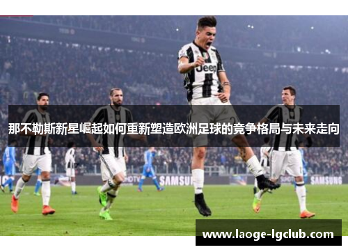 那不勒斯新星崛起如何重新塑造欧洲足球的竞争格局与未来走向