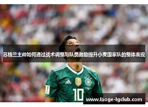 苏格兰主帅如何通过战术调整与队员激励提升小麦国家队的整体表现