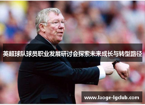 英超球队球员职业发展研讨会探索未来成长与转型路径