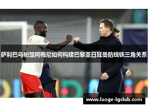 萨利巴乌帕楚阿梅尼如何构建巴黎圣日耳曼防线铁三角关系