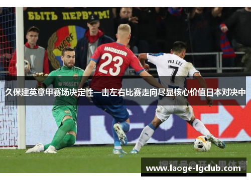 久保建英意甲赛场决定性一击左右比赛走向尽显核心价值日本对决中