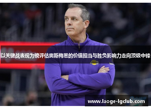 以关键战表现为镜评估奥斯梅恩的价值担当与胜负影响力走向顶级中锋