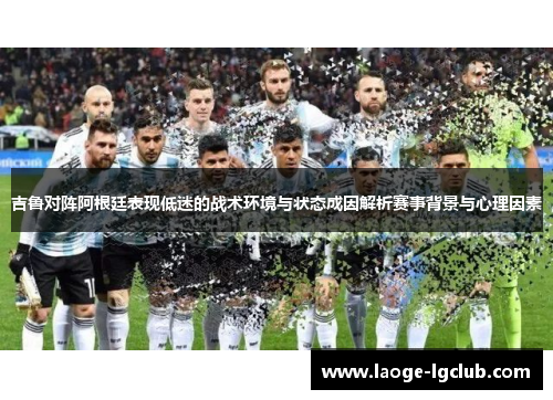吉鲁对阵阿根廷表现低迷的战术环境与状态成因解析赛事背景与心理因素