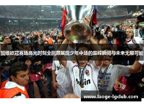 加维欧冠赛场高光时刻全回顾展现少年中场的巅峰瞬间与未来无限可能