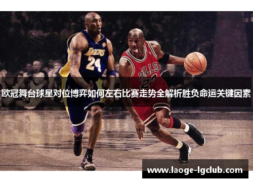 欧冠舞台球星对位博弈如何左右比赛走势全解析胜负命运关键因素
