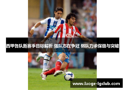 西甲各队新赛季目标解析 强队志在争冠 弱队力求保级与突破