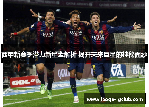 西甲新赛季潜力新星全解析 揭开未来巨星的神秘面纱 西甲新赛季潜力新星全解析 揭开未来巨星的神秘面纱
