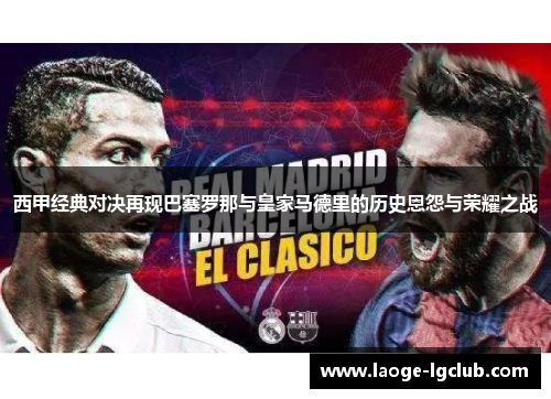 西甲经典对决再现巴塞罗那与皇家马德里的历史恩怨与荣耀之战