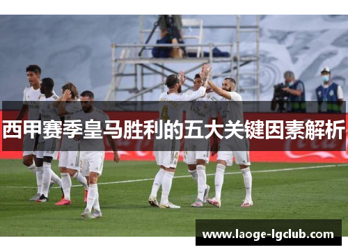 西甲赛季皇马胜利的五大关键因素解析 西甲赛季皇马胜利的五大关键因素解析