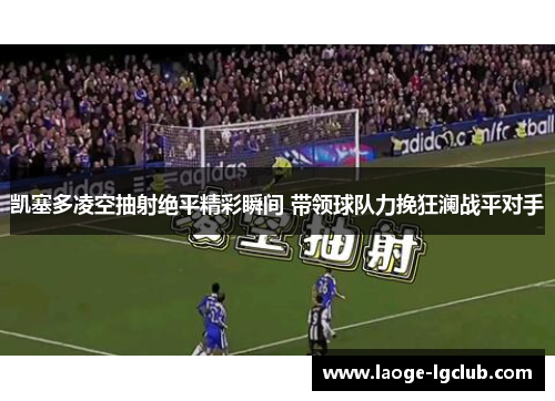 凯塞多凌空抽射绝平精彩瞬间 带领球队力挽狂澜战平对手