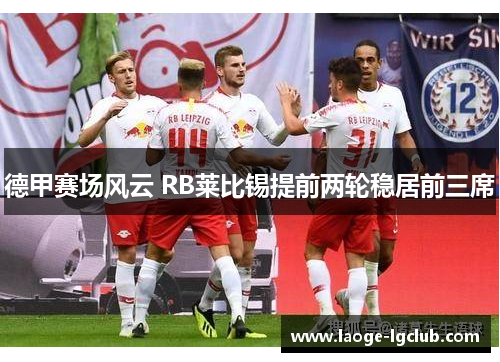德甲赛场风云 RB莱比锡提前两轮稳居前三席 德甲赛场风云 RB莱比锡提前两轮稳居前三席