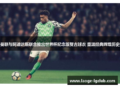 曼联与阿迪达斯联合推出世界杯纪念版复古球衣 重温经典辉煌历史 曼联与阿迪达斯联合推出世界杯纪念版复古球衣 重温经典辉煌历史
