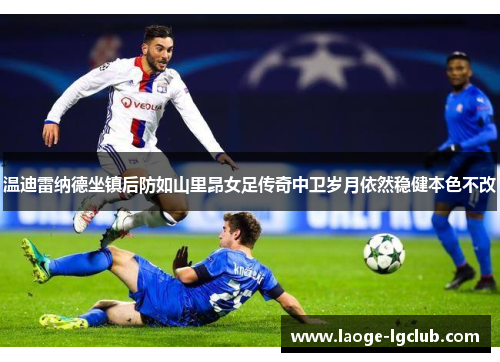 温迪雷纳德坐镇后防如山里昂女足传奇中卫岁月依然稳健本色不改 温迪雷纳德坐镇后防如山里昂女足传奇中卫岁月依然稳健本色不改