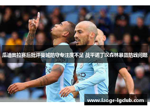 瓜迪奥拉赛后批评曼城防守专注度不足 战平诺丁汉森林暴露防线问题