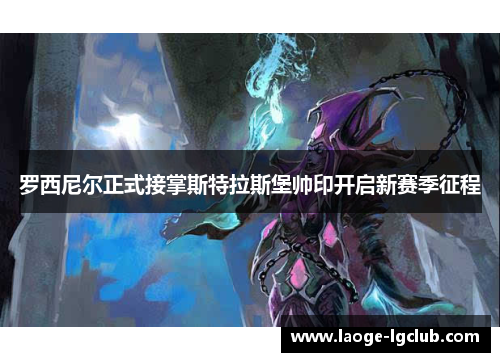 罗西尼尔正式接掌斯特拉斯堡帅印开启新赛季征程 罗西尼尔正式接掌斯特拉斯堡帅印开启新赛季征程