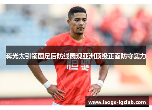 蒋光太引领国足后防线展现亚洲顶级正面防守实力 蒋光太引领国足后防线展现亚洲顶级正面防守实力