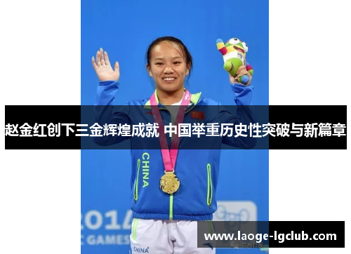 赵金红创下三金辉煌成就 中国举重历史性突破与新篇章