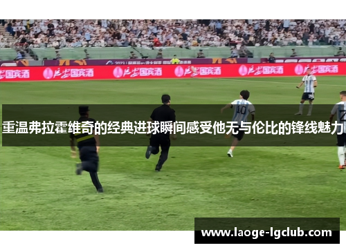 重温弗拉霍维奇的经典进球瞬间感受他无与伦比的锋线魅力