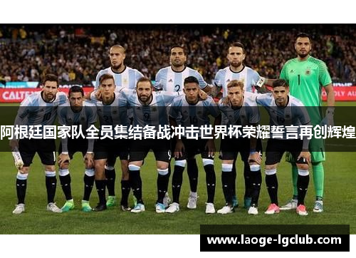 阿根廷国家队全员集结备战冲击世界杯荣耀誓言再创辉煌
