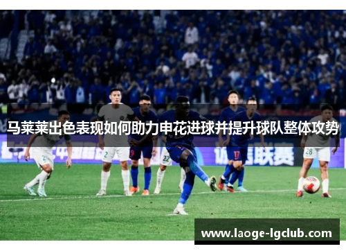 马莱莱出色表现如何助力申花进球并提升球队整体攻势 马莱莱出色表现如何助力申花进球并提升球队整体攻势