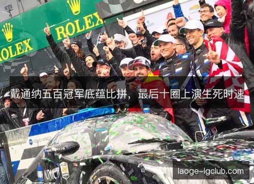 戴通纳五百冠军底蕴比拼，最后十圈上演生死时速