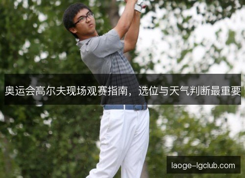 奥运会高尔夫现场观赛指南，选位与天气判断最重要