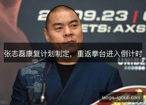 张志磊康复计划制定，重返拳台进入倒计时