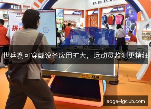 世乒赛可穿戴设备应用扩大,运动员监测更精细 世乒赛可穿戴设备应用扩大,运动员监测更精细