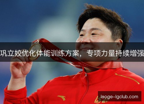 巩立姣优化体能训练方案，专项力量持续增强