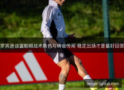 罗宾逊谈富勒姆战术角色与转会传闻 稳定出场才是最好回答